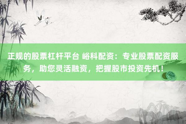 正规的股票杠杆平台 峪科配资：专业股票配资服务，助您灵活融资，把握股市投资先机！