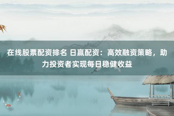 在线股票配资排名 日赢配资：高效融资策略，助力投资者实现每日稳健收益