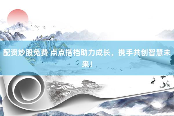 配资炒股免费 点点搭档助力成长，携手共创智慧未来！
