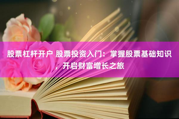 股票杠杆开户 股票投资入门：掌握股票基础知识，开启财富增长之旅