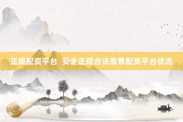 正规配资平台  安全正规合法股票配资平台优选