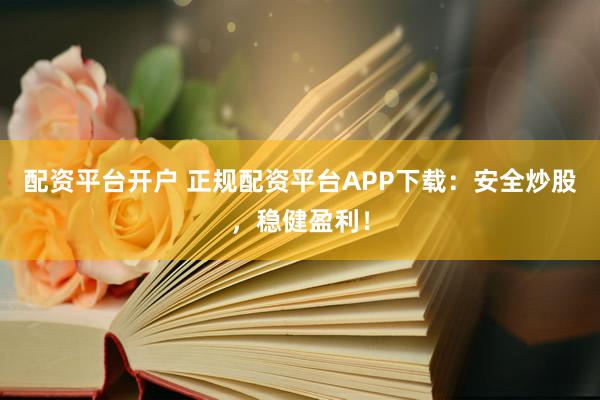 配资平台开户 正规配资平台APP下载：安全炒股，稳健盈利！