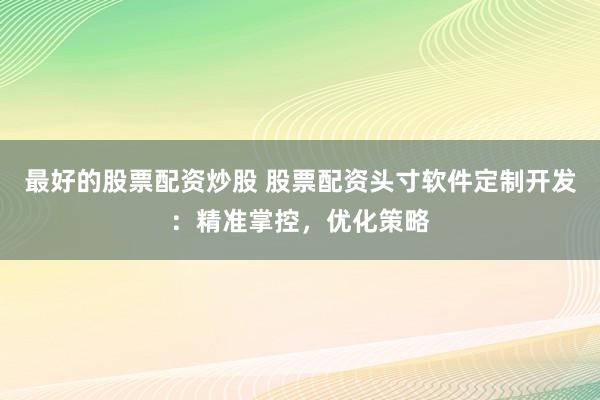 最好的股票配资炒股 股票配资头寸软件定制开发：精准掌控，优化策略