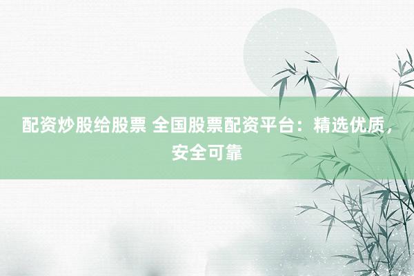 配资炒股给股票 全国股票配资平台：精选优质，安全可靠