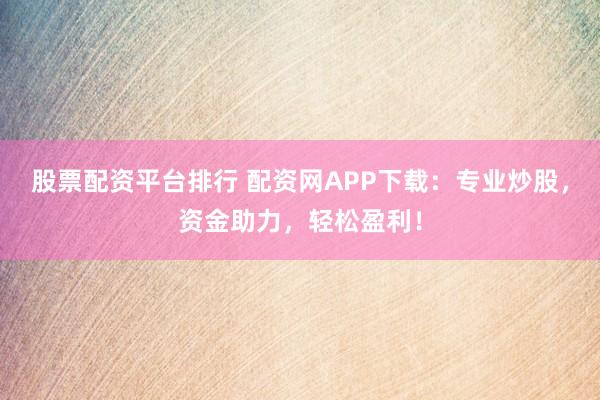 股票配资平台排行 配资网APP下载：专业炒股，资金助力，轻松盈利！