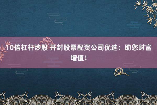 10倍杠杆炒股 开封股票配资公司优选：助您财富增值！