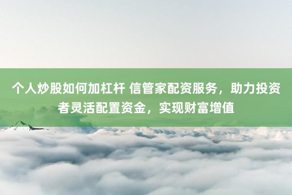 个人炒股如何加杠杆 信管家配资服务，助力投资者灵活配置资金，实现财富增值