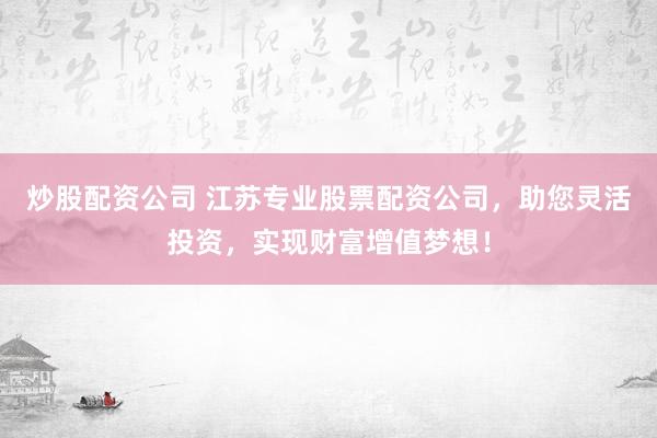 炒股配资公司 江苏专业股票配资公司，助您灵活投资，实现财富增值梦想！