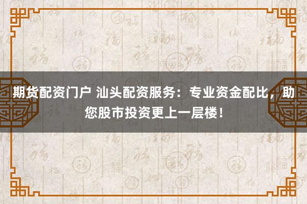 期货配资门户 汕头配资服务：专业资金配比，助您股市投资更上一层楼！