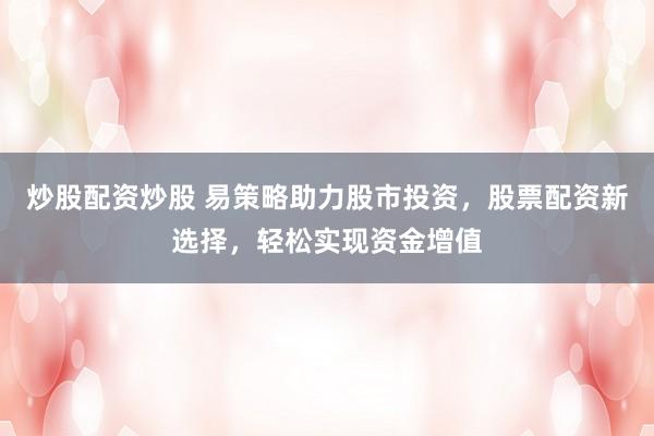 炒股配资炒股 易策略助力股市投资，股票配资新选择，轻松实现资金增值