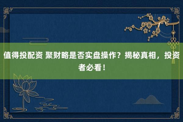 值得投配资 聚财略是否实盘操作？揭秘真相，投资者必看！