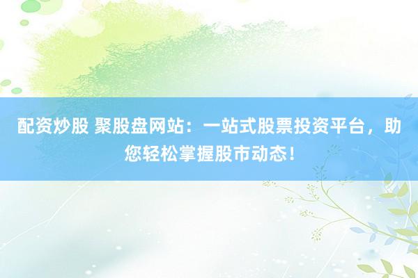 配资炒股 聚股盘网站：一站式股票投资平台，助您轻松掌握股市动态！