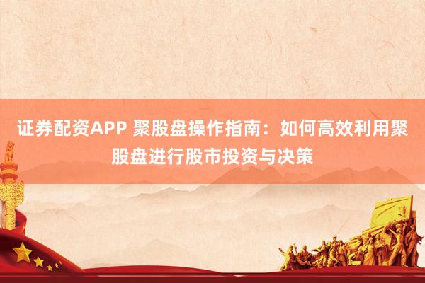 证券配资APP 聚股盘操作指南：如何高效利用聚股盘进行股市投资与决策