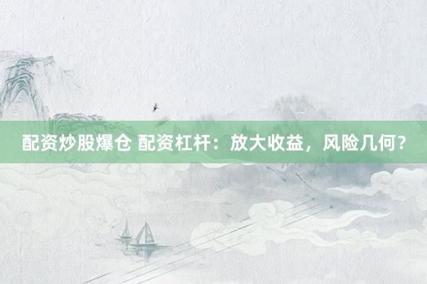配资炒股爆仓 配资杠杆：放大收益，风险几何？