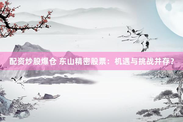 配资炒股爆仓 东山精密股票：机遇与挑战并存？