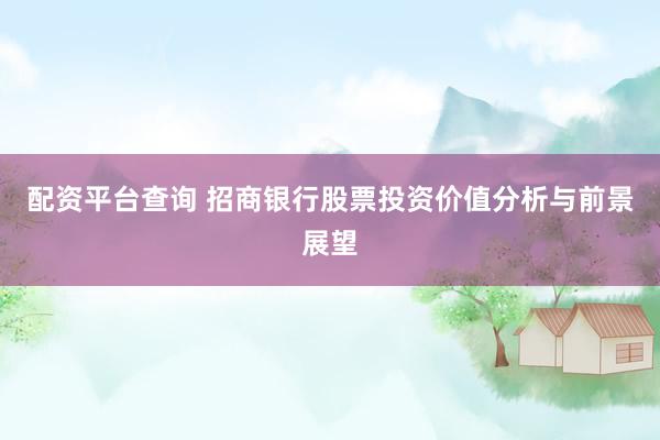 配资平台查询 招商银行股票投资价值分析与前景展望