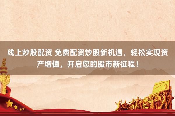 线上炒股配资 免费配资炒股新机遇，轻松实现资产增值，开启您的股市新征程！