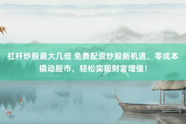 杠杆炒股最大几倍 免费配资炒股新机遇，零成本撬动股市，轻松实现财富增值！