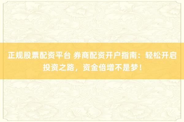 正规股票配资平台 券商配资开户指南：轻松开启投资之路，资金倍增不是梦！