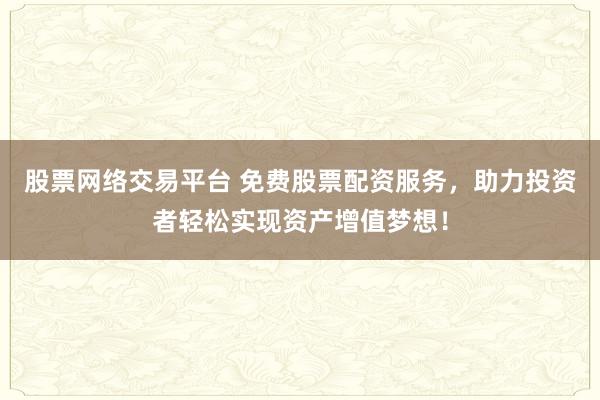 股票网络交易平台 免费股票配资服务，助力投资者轻松实现资产增值梦想！
