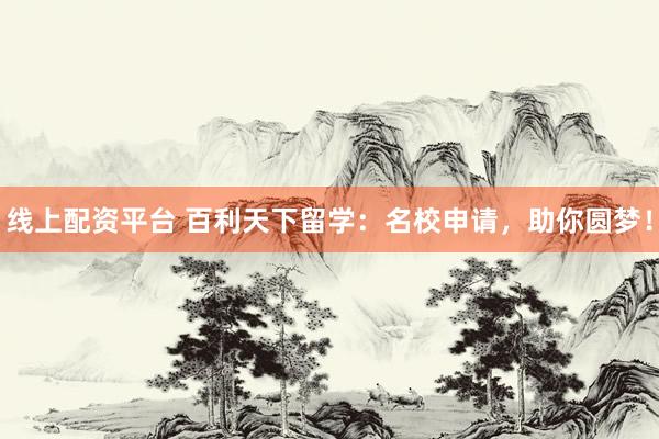 线上配资平台 百利天下留学：名校申请，助你圆梦！