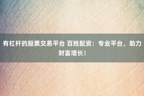 有杠杆的股票交易平台 百姓配资：专业平台，助力财富增长！