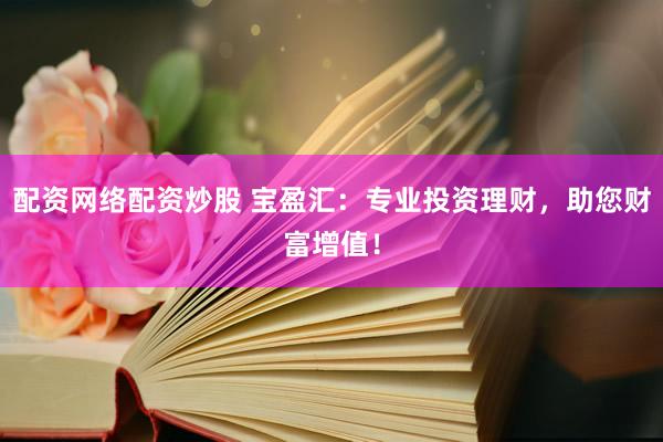 配资网络配资炒股 宝盈汇：专业投资理财，助您财富增值！