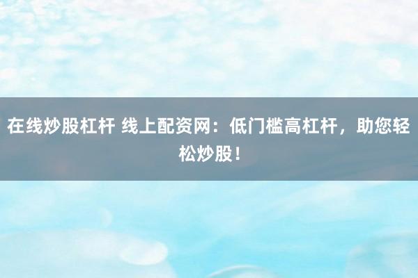 在线炒股杠杆 线上配资网：低门槛高杠杆，助您轻松炒股！