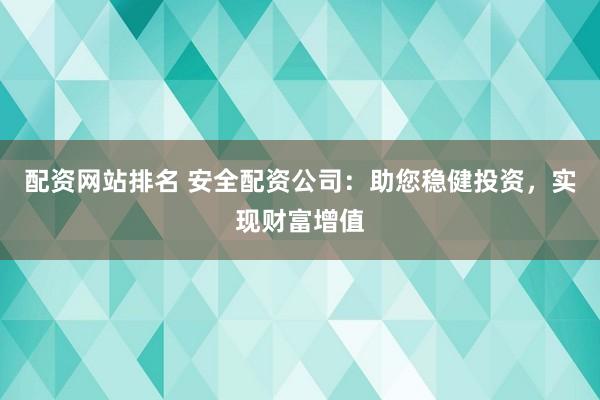 配资网站排名 安全配资公司：助您稳健投资，实现财富增值