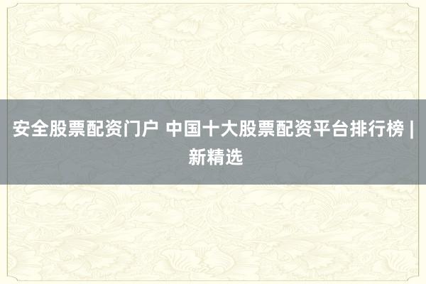 安全股票配资门户 中国十大股票配资平台排行榜 | 新精选