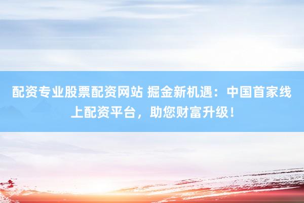 配资专业股票配资网站 掘金新机遇：中国首家线上配资平台，助您财富升级！