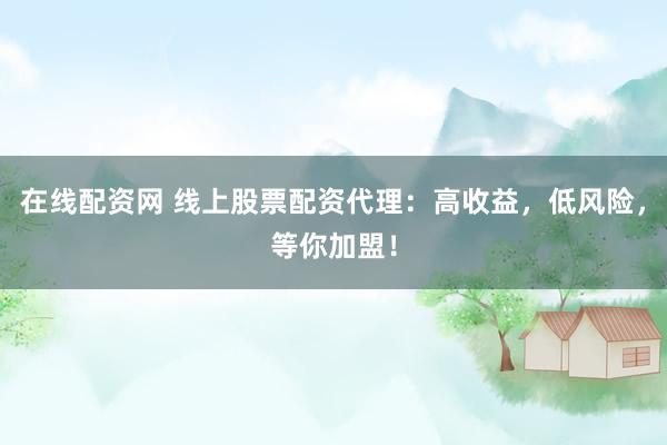 在线配资网 线上股票配资代理：高收益，低风险，等你加盟！