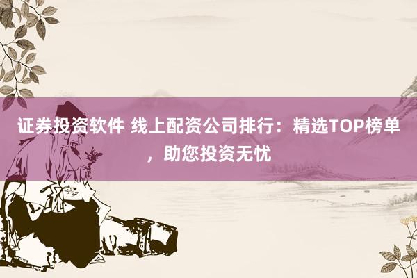 证券投资软件 线上配资公司排行：精选TOP榜单，助您投资无忧