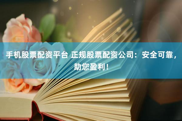 手机股票配资平台 正规股票配资公司：安全可靠，助您盈利！