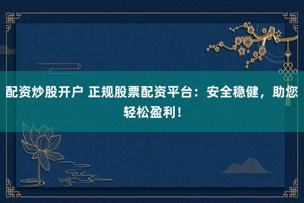配资炒股开户 正规股票配资平台：安全稳健，助您轻松盈利！