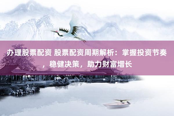 办理股票配资 股票配资周期解析：掌握投资节奏，稳健决策，助力财富增长