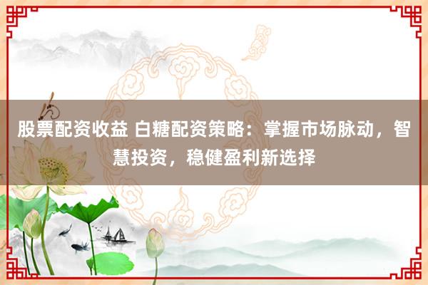股票配资收益 白糖配资策略：掌握市场脉动，智慧投资，稳健盈利新选择