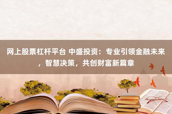网上股票杠杆平台 中盛投资：专业引领金融未来，智慧决策，共创财富新篇章