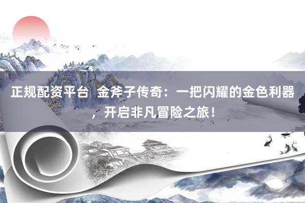 正规配资平台  金斧子传奇：一把闪耀的金色利器，开启非凡冒险之旅！