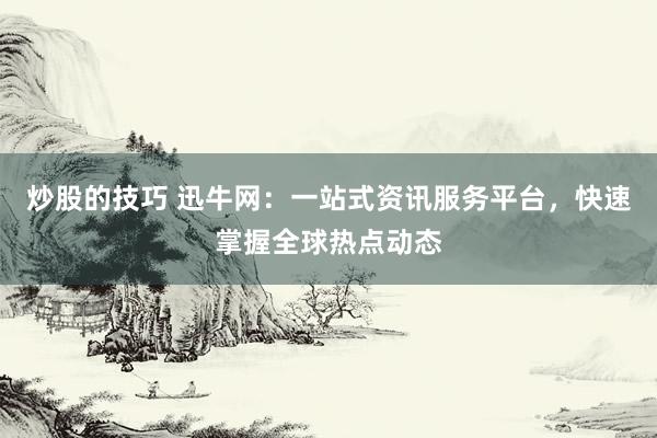 炒股的技巧 迅牛网：一站式资讯服务平台，快速掌握全球热点动态