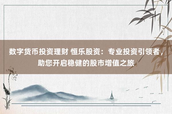 数字货币投资理财 恒乐股资：专业投资引领者，助您开启稳健的股市增值之旅