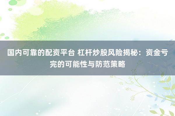 国内可靠的配资平台 杠杆炒股风险揭秘：资金亏完的可能性与防范策略