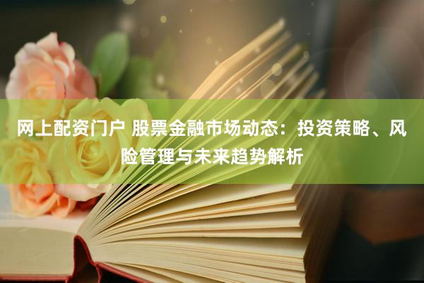 网上配资门户 股票金融市场动态：投资策略、风险管理与未来趋势解析