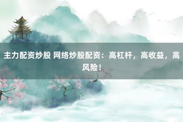 主力配资炒股 网络炒股配资：高杠杆，高收益，高风险！