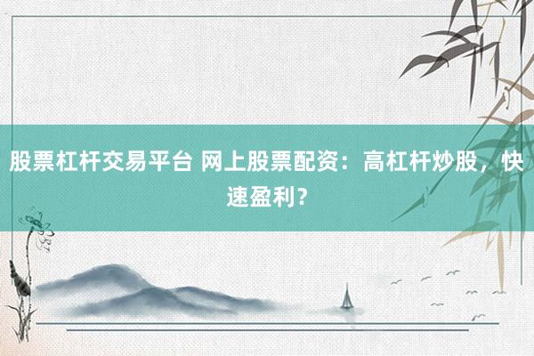 股票杠杆交易平台 网上股票配资：高杠杆炒股，快速盈利？