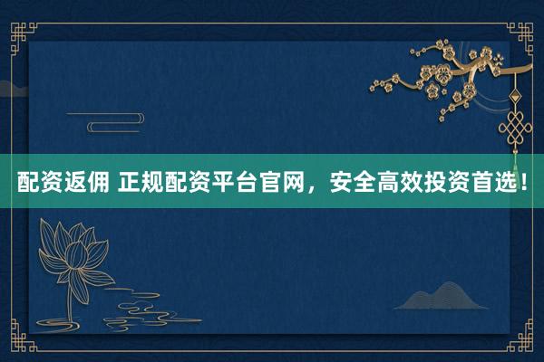 配资返佣 正规配资平台官网，安全高效投资首选！