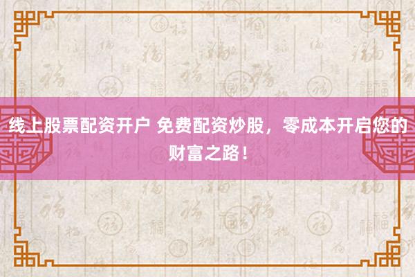 线上股票配资开户 免费配资炒股，零成本开启您的财富之路！