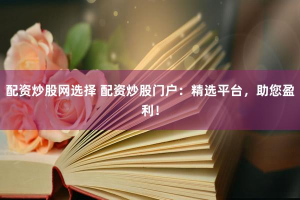 配资炒股网选择 配资炒股门户：精选平台，助您盈利！