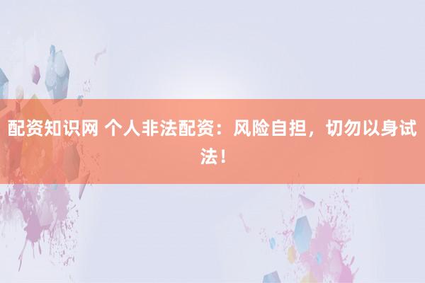 配资知识网 个人非法配资：风险自担，切勿以身试法！