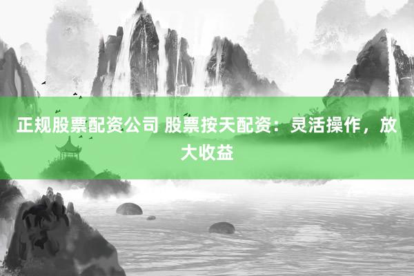 正规股票配资公司 股票按天配资：灵活操作，放大收益